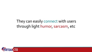 They can easily connect with users
through light humor, sarcasm, etc
 