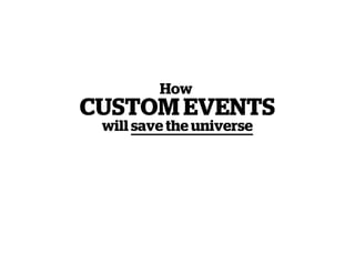 How
CUSTOM EVENTS
 will save the universe
 