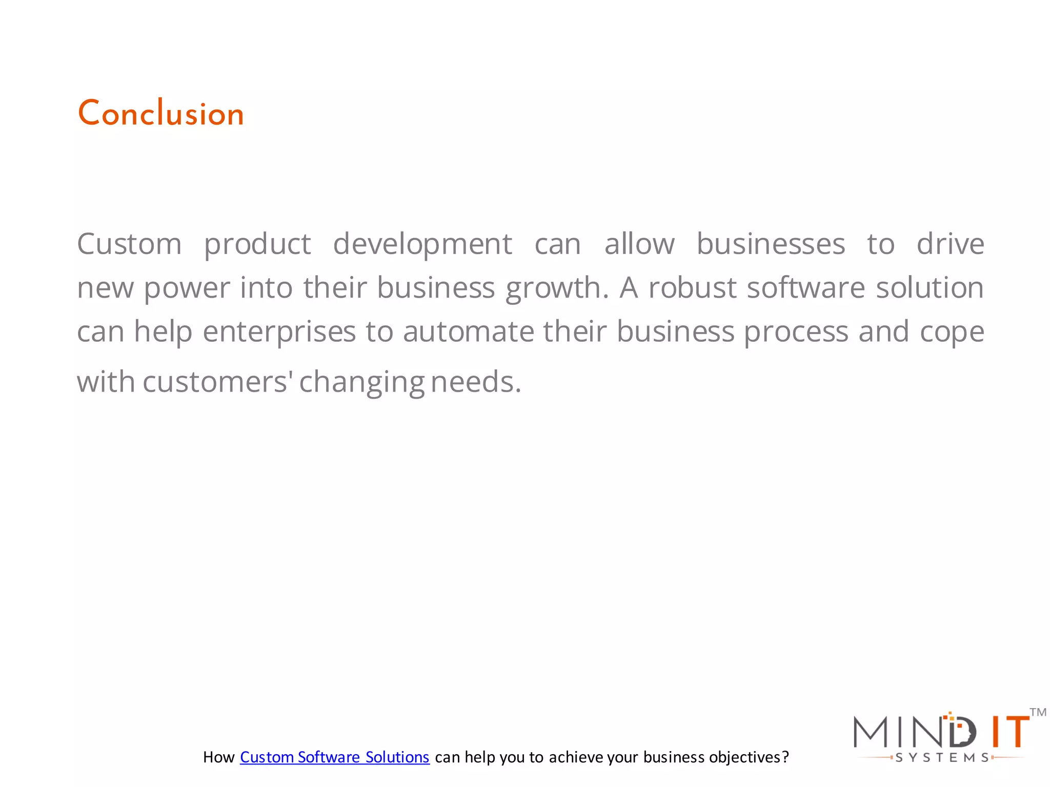 Custom product development can allow businesses to drive
new power into their business growth. A robust software solution
can help enterprises to automate their business process and cope
with customers' changing needs.
Conclusion
How Custom Software Solutions can help you to achieve your business objectives?
 