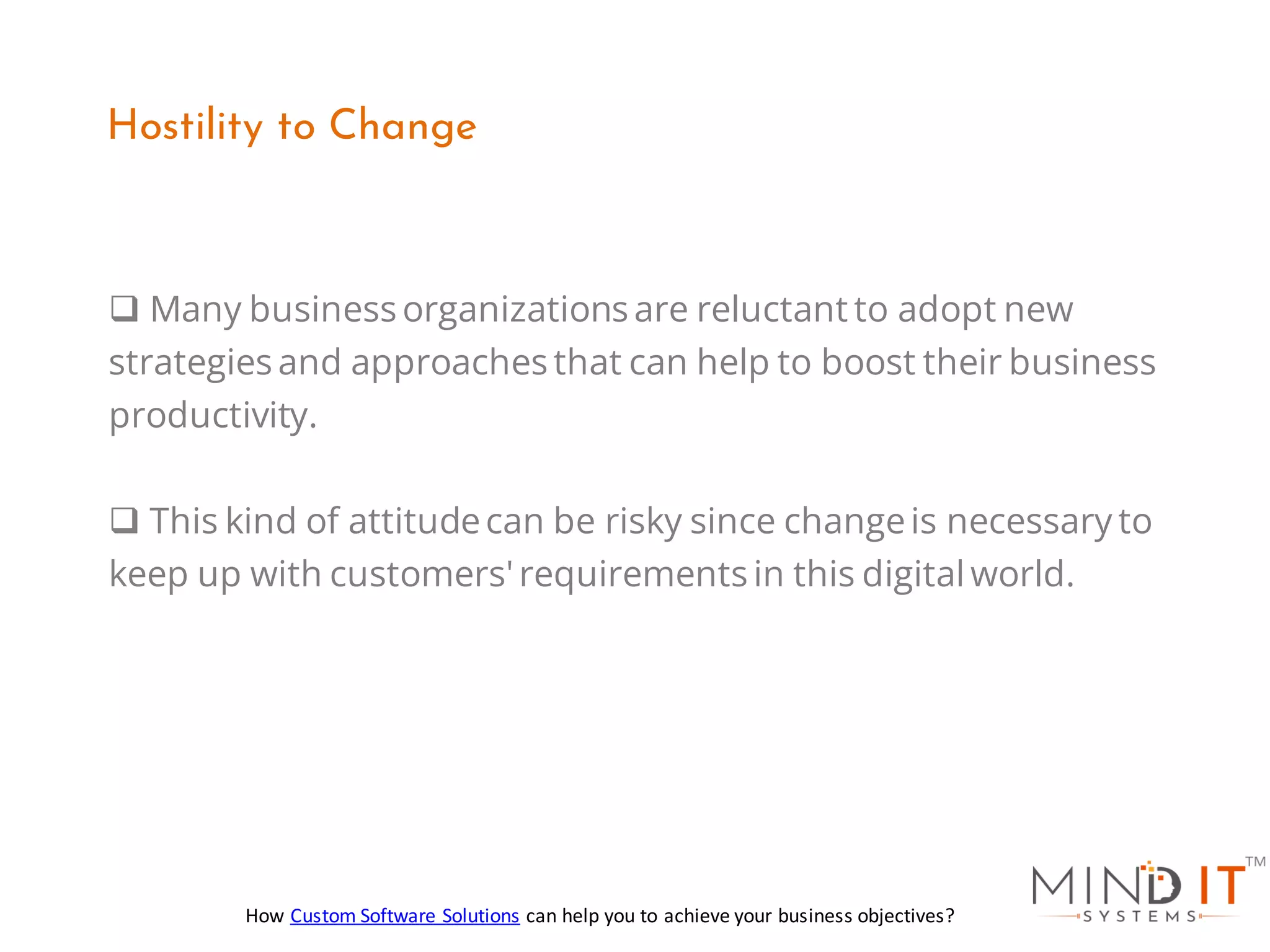 ❑ Many business organizations are reluctant to adopt new
strategies and approaches that can help to boost their business
productivity.
❑ This kind of attitudecan be risky since changeis necessary to
keep up with customers'requirements in this digital world.
Hostility to Change
How Custom Software Solutions can help you to achieve your business objectives?
 