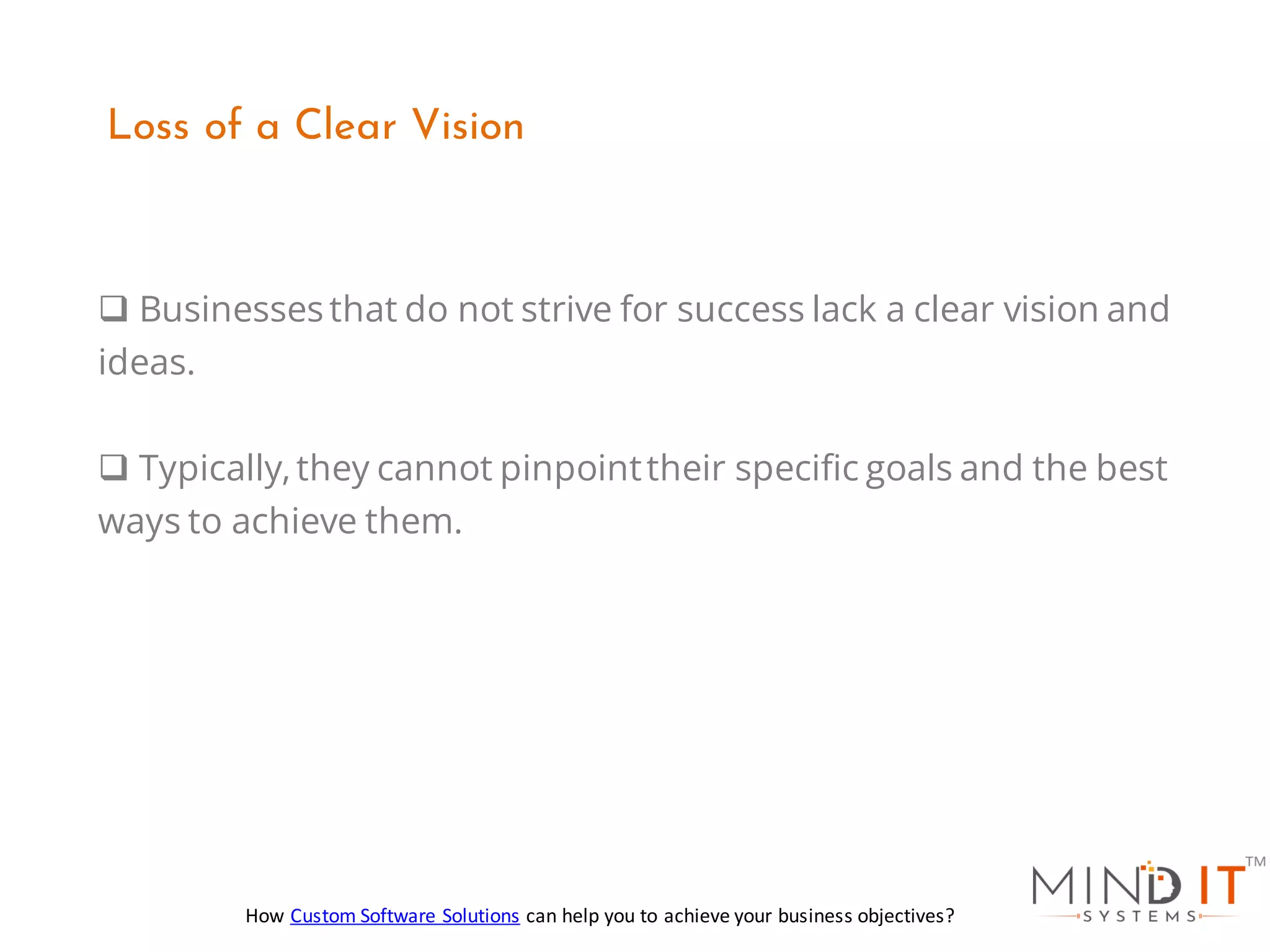 ❑ Businesses that do not strive for success lack a clear vision and
ideas.
❑ Typically,they cannot pinpointtheir specific goals and the best
ways to achieve them.
Loss of a Clear Vision
How Custom Software Solutions can help you to achieve your business objectives?
 