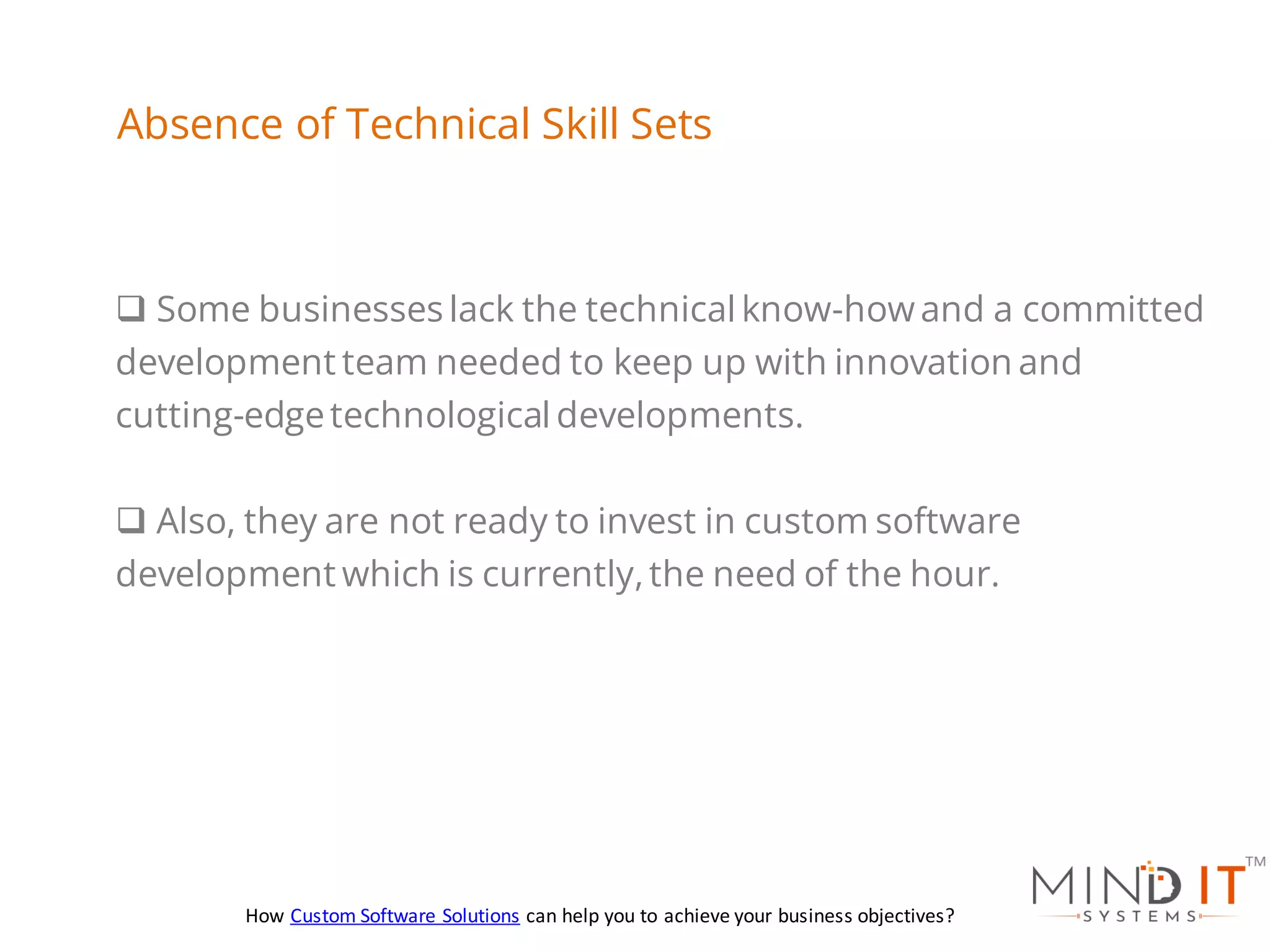 ❑ Some businesses lack the technical know-howand a committed
development team needed to keep up with innovation and
cutting-edgetechnological developments.
❑ Also, they are not ready to invest in custom software
development which is currently,the need of the hour.
Absence of Technical Skill Sets
How Custom Software Solutions can help you to achieve your business objectives?
 