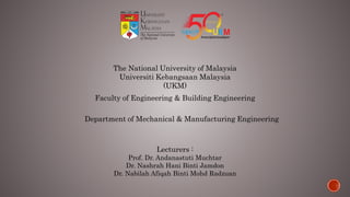 The National University of Malaysia
Universiti Kebangsaan Malaysia
(UKM)
Faculty of Engineering & Building Engineering
Department of Mechanical & Manufacturing Engineering
Lecturers :
Prof. Dr. Andanastuti Muchtar
Dr. Nashrah Hani Binti Jamdon
Dr. Nabilah Afiqah Binti Mohd Radzuan
 