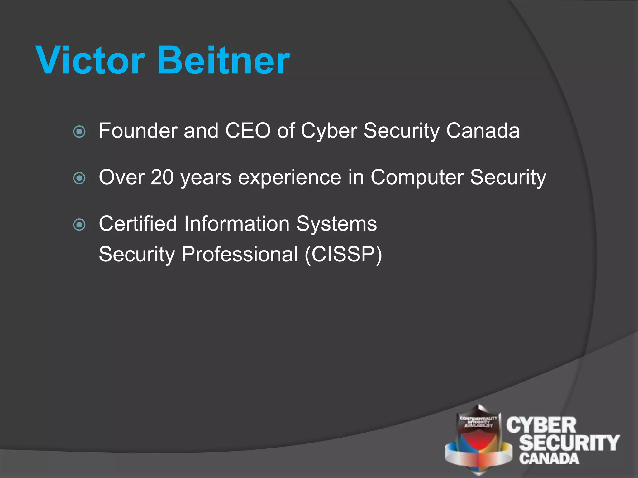 Victor Beitner
 Founder and CEO of Cyber Security Canada
 Over 20 years experience in Computer Security
 Certified Information Systems
Security Professional (CISSP)
 