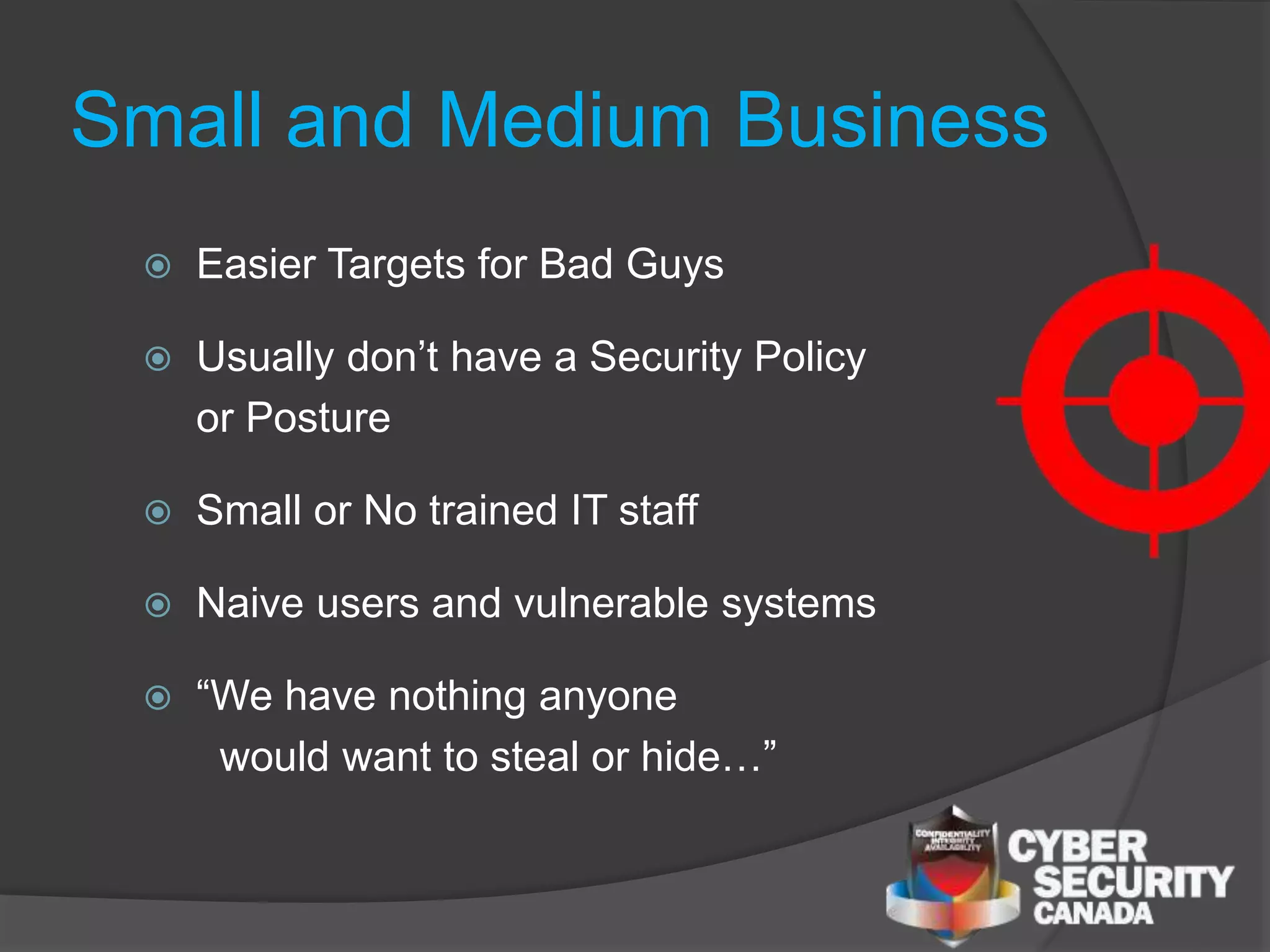 Small and Medium Business
 Easier Targets for Bad Guys
 Usually don’t have a Security Policy
or Posture
 Small or No trained IT staff
 Naive users and vulnerable systems
 “We have nothing anyone
would want to steal or hide…”
 