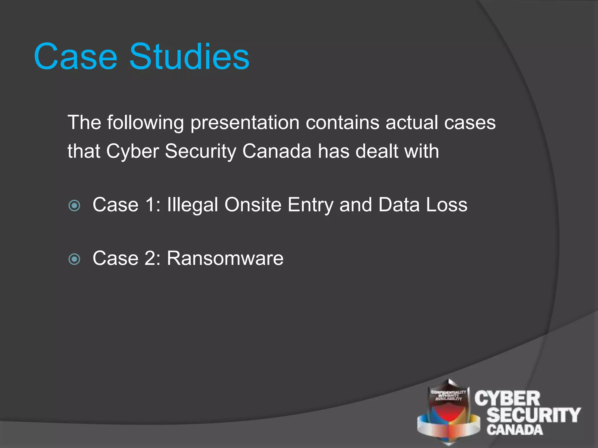 Case Studies
The following presentation contains actual cases
that Cyber Security Canada has dealt with
 Case 1: Illegal Onsite Entry and Data Loss
 Case 2: Ransomware
 