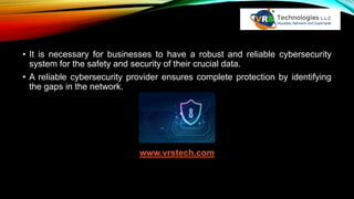 • It is necessary for businesses to have a robust and reliable cybersecurity
system for the safety and security of their crucial data.
• A reliable cybersecurity provider ensures complete protection by identifying
the gaps in the network.
www.vrstech.com
 