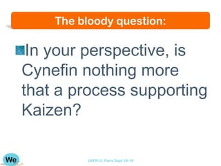 The bloody question:

 In your perspective, is
Cynefin nothing more
that a process supporting
Kaizen?

         LKFR12. Paris Sept 18-18
 