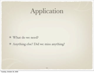 Application


                 What do we need?

                 Anything else? Did we miss anything?




                                        10

Tuesday, October 20, 2009
 