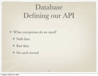 Database
                            Deﬁning our API

                 What exceptions do we need?

                     Null data

                     Bad data

                     No such record




                                      21

Tuesday, October 20, 2009
 