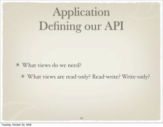 Application
                            Deﬁning our API


                 What views do we need?

                     What views are read-only? Read-write? Write-only?




                                          26

Tuesday, October 20, 2009
 
