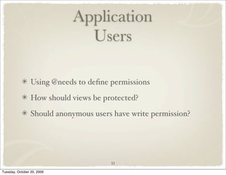 Application
                               Users

                 Using @needs to deﬁne permissions

                 How should views be protected?

                 Should anonymous users have write permission?




                                       33

Tuesday, October 20, 2009
 