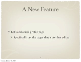 A New Feature


                 Let’s add a user proﬁle page

                     Speciﬁcally list the pages that a user has edited




                                           46

Tuesday, October 20, 2009
 