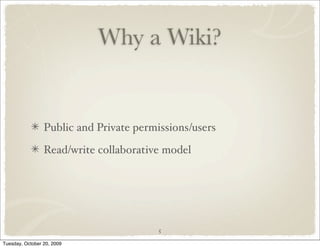Why a Wiki?


                 Public and Private permissions/users

                 Read/write collaborative model




                                         5

Tuesday, October 20, 2009
 
