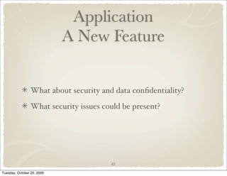 Application
                            A New Feature


                 What about security and data conﬁdentiality?

                 What security issues could be present?




                                        52

Tuesday, October 20, 2009
 