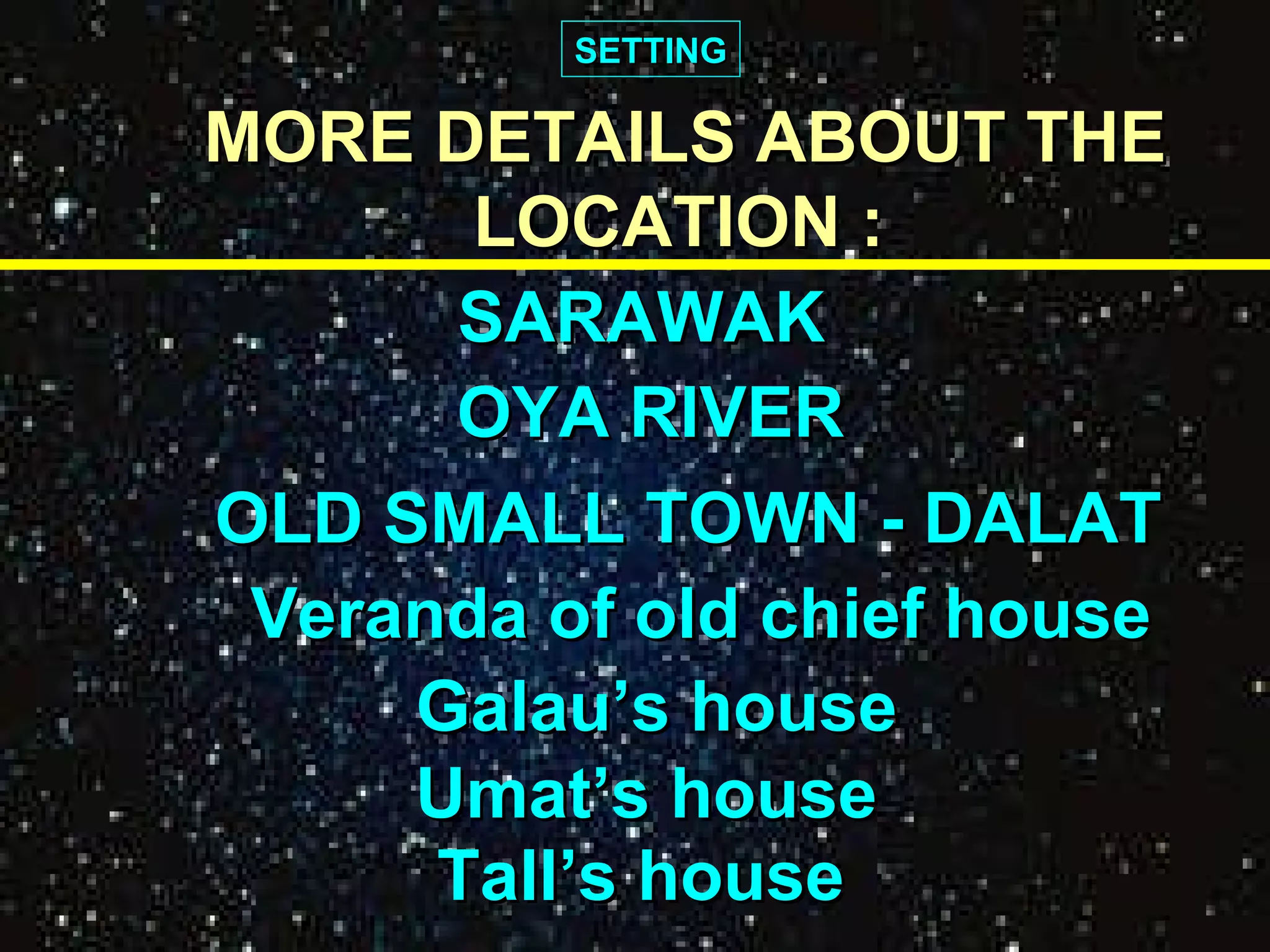 SETTING MORE DETAILS ABOUT THE   LOCATION : OYA RIVER OLD SMALL TOWN - DALAT Veranda of old chief house Galau’s house Umat’s house Tall’s house SARAWAK 