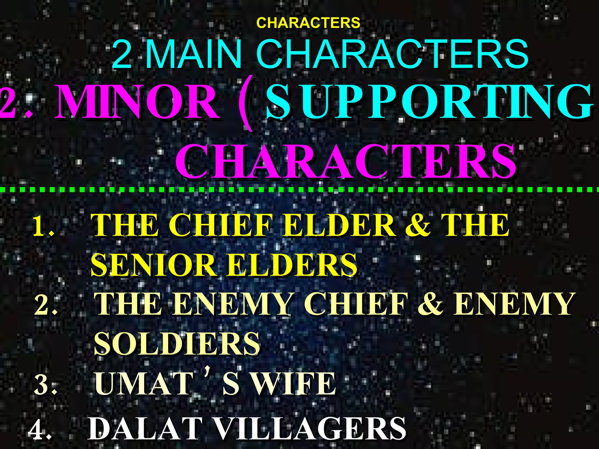 CHARACTERS 2 MAIN CHARACTERS 2.  MINOR (  SUPPORTING  )  CHARACTERS   1. THE CHIEF ELDER & THE SENIOR ELDERS 2. THE ENEMY CHIEF & ENEMY SOLDIERS 3. UMAT ’ S WIFE  4. DALAT VILLAGERS  