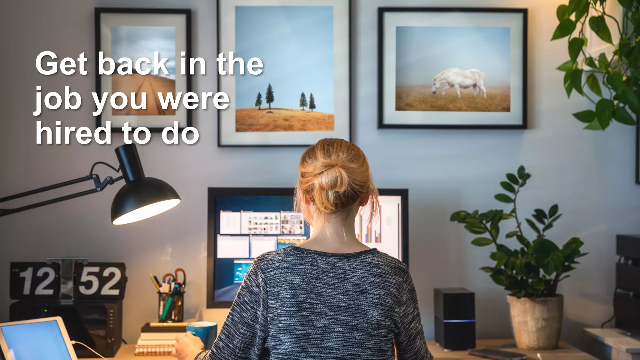 Get back in the
job you were
hired to do