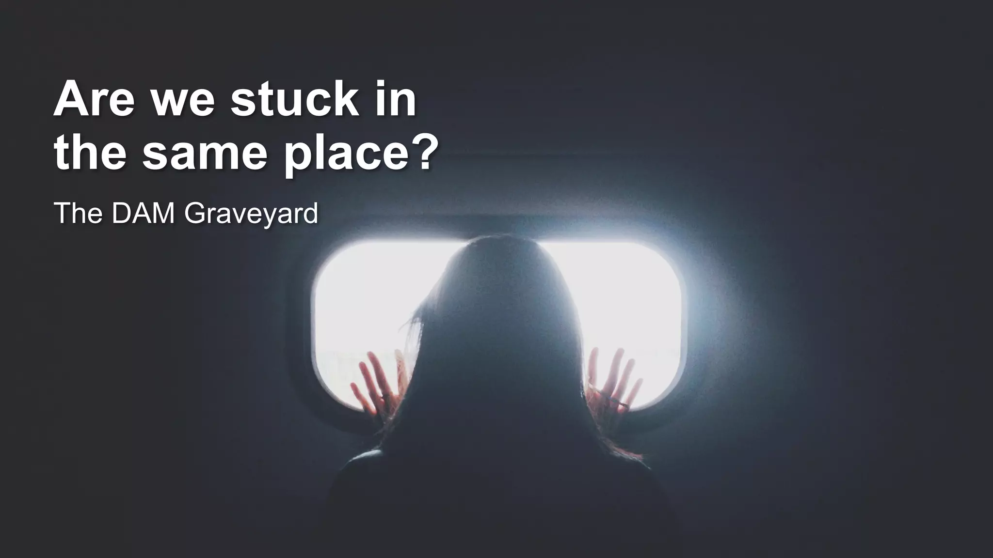 Are we stuck in
the same place?
The DAM Graveyard