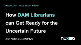 How DAM Librarians
can Get Ready for the
Uncertain Future
Alan Porter & Lisa McIntyre
May 25th
, 2021 – Henry Stewart Webinar
 
