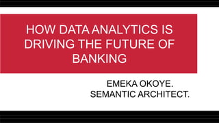 HOW DATA ANALYTICS IS
DRIVING THE FUTURE OF
BANKING
EMEKA OKOYE.
SEMANTIC ARCHITECT.
 