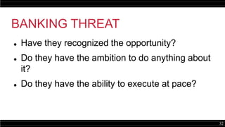 32
BANKING THREAT
 Have they recognized the opportunity?
 Do they have the ambition to do anything about
it?
 Do they have the ability to execute at pace?
 