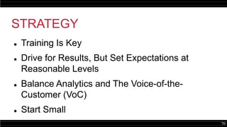 70
STRATEGY
 Training Is Key
 Drive for Results, But Set Expectations at
Reasonable Levels
 Balance Analytics and The Voice-of-the-
Customer (VoC)
 Start Small
 