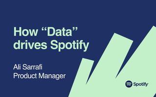 How “Data”
drives Spotify
Ali Sarrafi
Product Manager
 