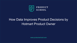 www.productschool.com
How Data Improves Product Decisions by
Hotmart Product Owner
 