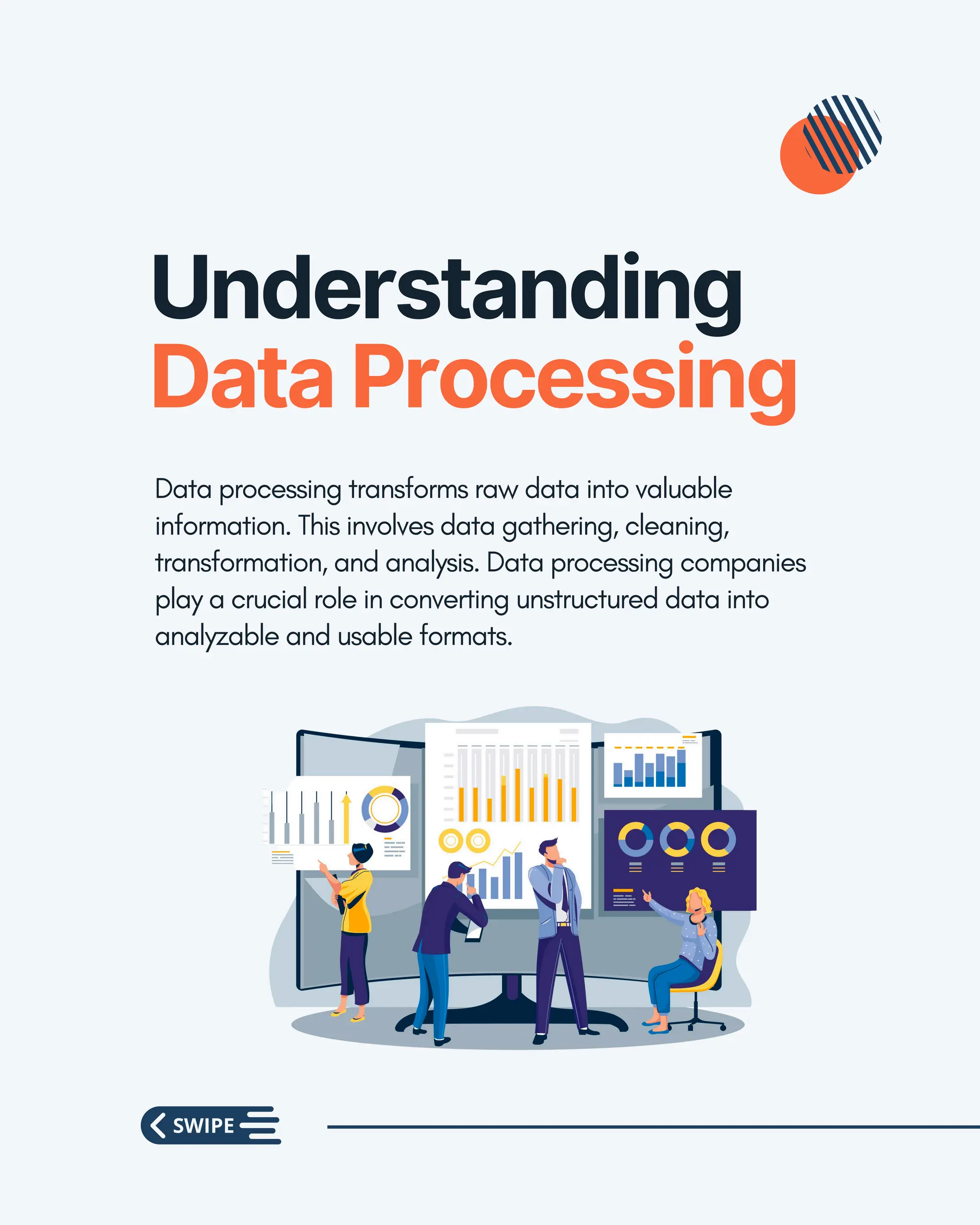 Understanding
Data Processing
Data processing transforms raw data into valuable
information. This involves data gathering, cleaning,
transformation, and analysis. Data processing companies
play a crucial role in converting unstructured data into
analyzable and usable formats.
 