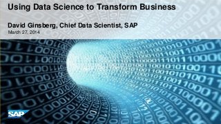 ConfidentialMarch 27, 2014
Using Data Science to Transform Business
David Ginsberg, Chief Data Scientist, SAP
 