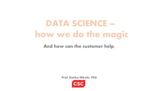 DATA SCIENCE –
how we do the magic
And how can the customer help.
Prof. Danko Nikolic, PhD
 