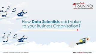 www.JanBaskTraining.comCopyright © JanBask Training. All rights reserved
How Data Scientists add value
to your Business Organization?
 