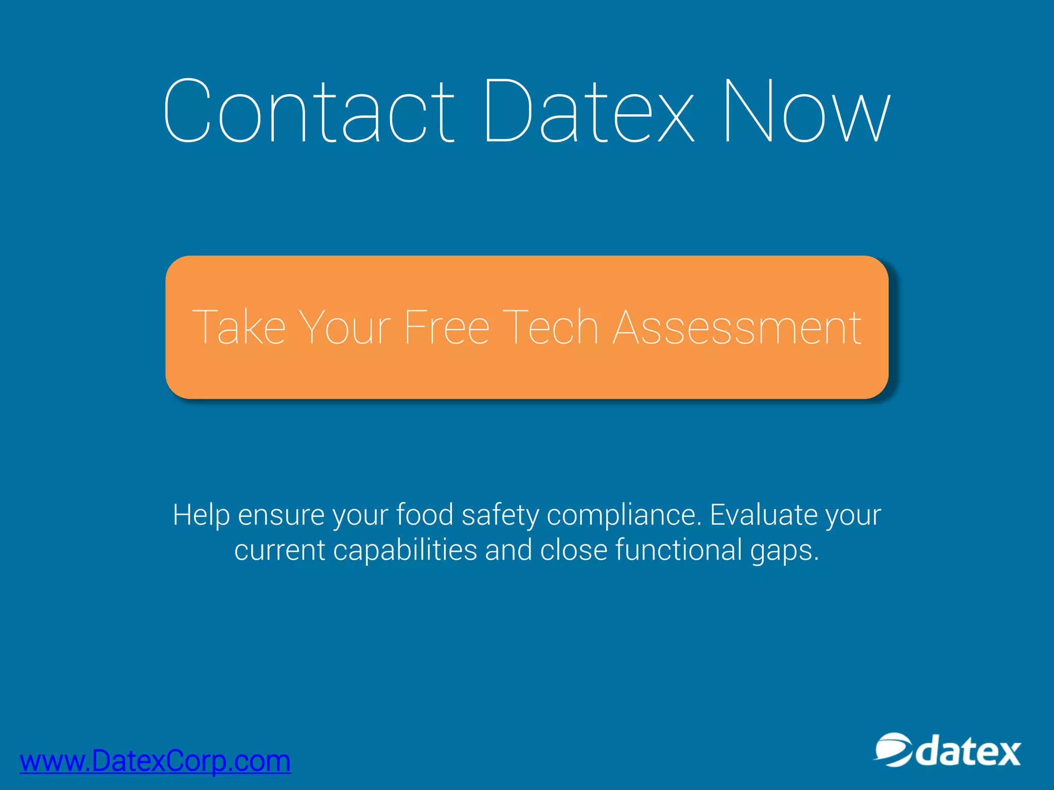 Contact Datex Now
Help ensure your food safety compliance. Evaluate your
current capabilities and close functional gaps.
Take Your Free Tech Assessment
www.DatexCorp.com
 