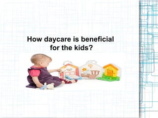 How daycare is beneficial
for the kids?
 