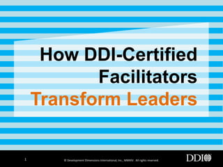 How DDI-Certified
Facilitators
Transform Leaders

1

© Development Dimensions International, Inc., MMXIV. All rights reserved.

 