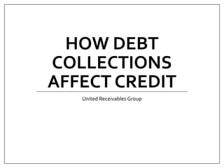 HOW DEBT
COLLECTIONS
AFFECT CREDIT
United Receivables Group
 