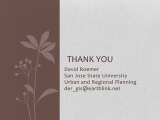 THANK YOU
David Roemer
San Jose State University
Urban and Regional Planning
der_gis@earthlink.net
 