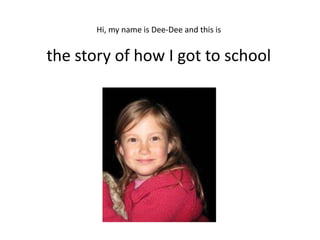 Hi, my name is Dee-Dee and this is


the story of how I got to school
 