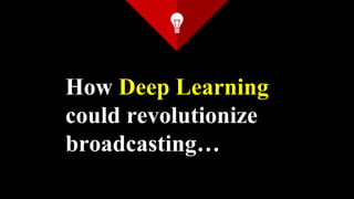 How Deep Learning
could revolutionize
broadcasting…
 