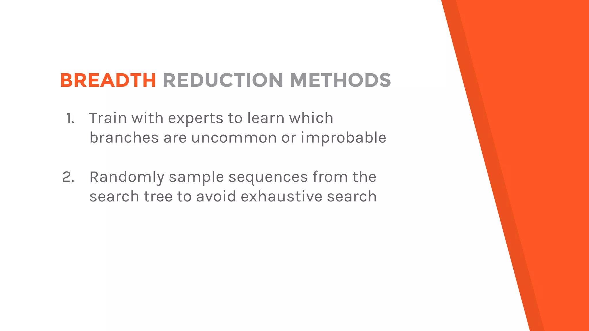 BREADTH REDUCTION METHODS
1. Train with experts to learn which
branches are uncommon or improbable
2. Randomly sample sequences from the
search tree to avoid exhaustive search
 