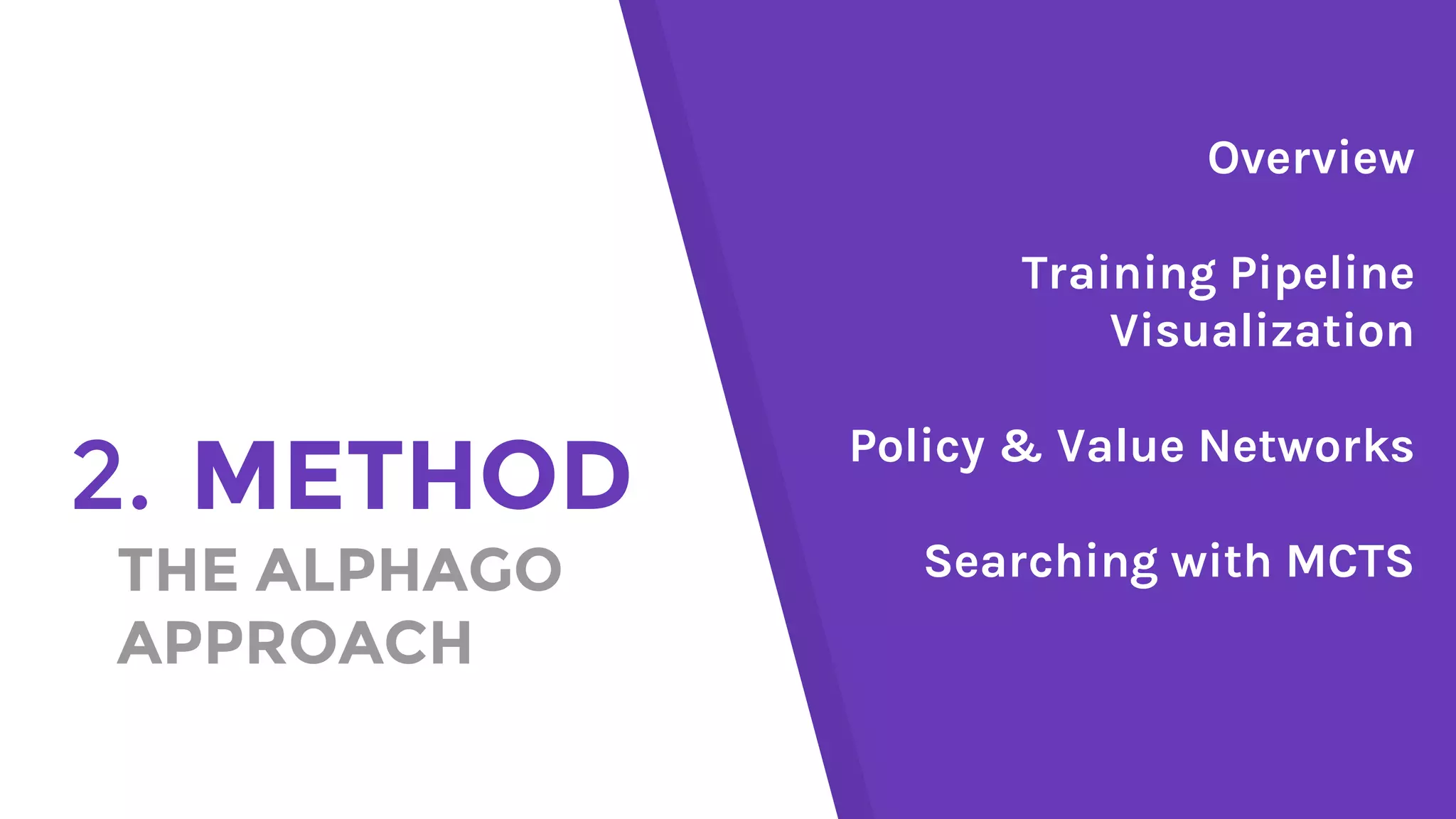 1.
2. METHOD
THE ALPHAGO
APPROACH
Overview
Training Pipeline
Visualization
Policy & Value Networks
Searching with MCTS
 
