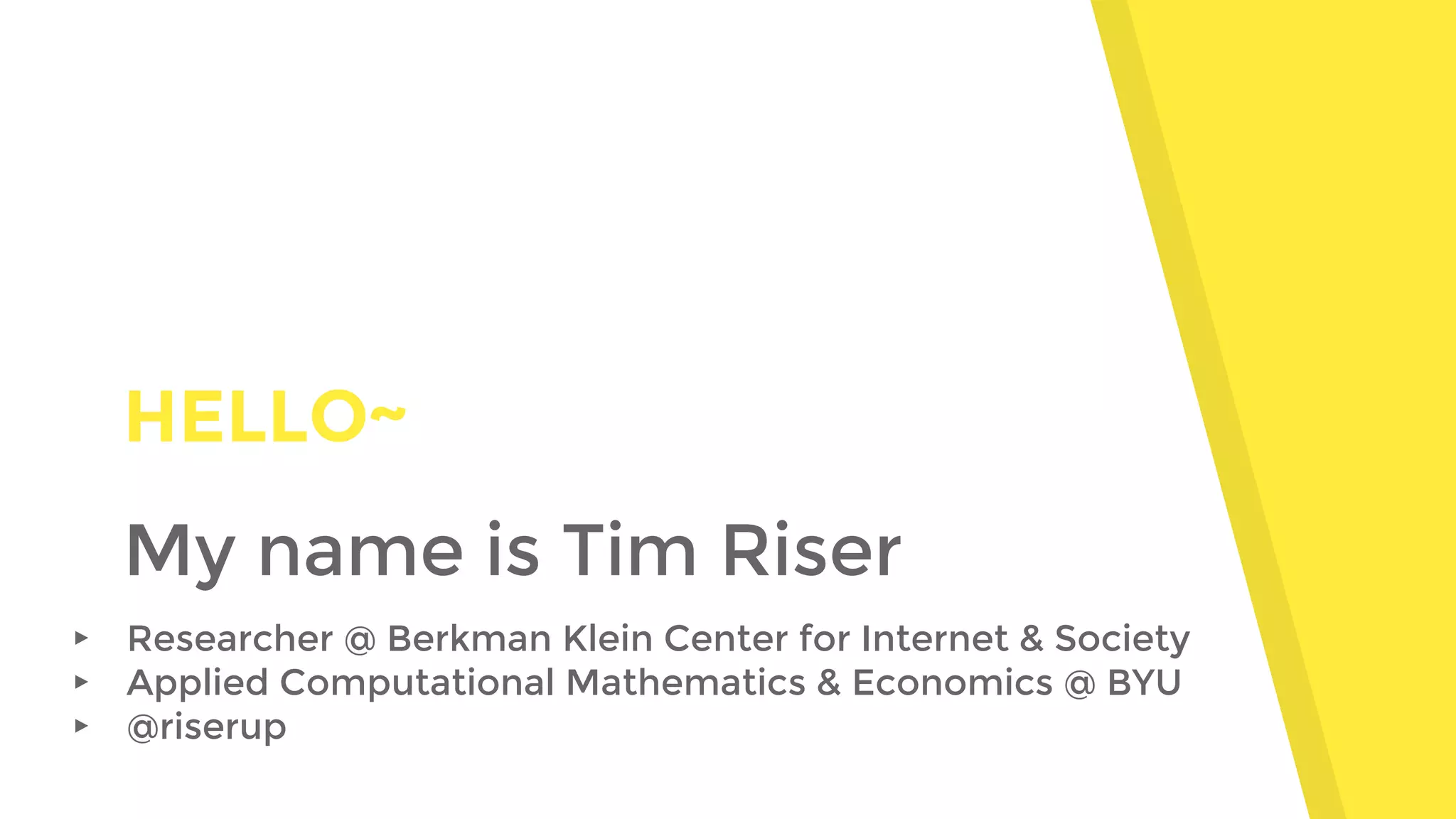 HELLO~
My name is Tim Riser
▸ Researcher @ Berkman Klein Center for Internet & Society
▸ Applied Computational Mathematics & Economics @ BYU
▸ @riserup
 