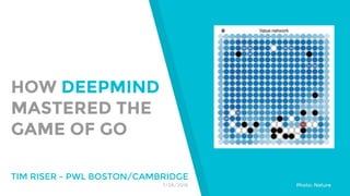 HOW DEEPMIND
MASTERED THE
GAME OF GO
TIM RISER - PWL BOSTON/CAMBRIDGE
Photo: Nature7/28/2016
 