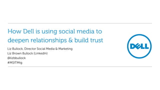 How Dell is using social media to
deepen relationships & build trust
Liz Bullock, Director Social Media & Marketing
Liz Brown Bullock (LinkedIn)
@lizbbullock
#MSITMtg
 