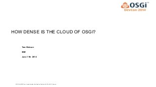 © 2014 by IBM Corp.; Licensed under the Creative Commons Att. Nc Nd 2.5 license
HOW DENSE IS THE CLOUD OF OSGI?
Tom Watson
IBM
June 11th 2014
OSGi Alliance Marketing © 2008-2010 . All Rights ReservedPage 1
 