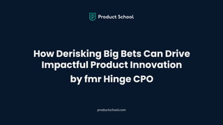 How Derisking Big Bets Can Drive
Impactful Product Innovation
by fmr Hinge CPO
productschool.com
 