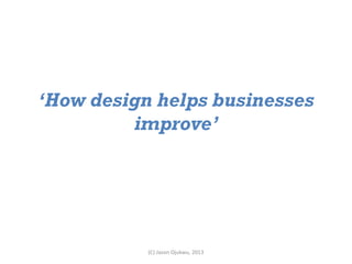 ‘How design helps businesses
         improve’




           (C) Jason Ojukwu, 2013
 