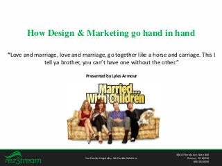 How Design & Marketing go hand in hand
“Love and marriage, love and marriage, go together like a horse and carriage. This I
tell ya brother, you can’t have one without the other.”
Presented by Lyles Armour
You Provide Hospitality. We Provide Solutions
3801 E Florida Ave. Suite 800
Denver, CO 80210
866.360.8200
 
