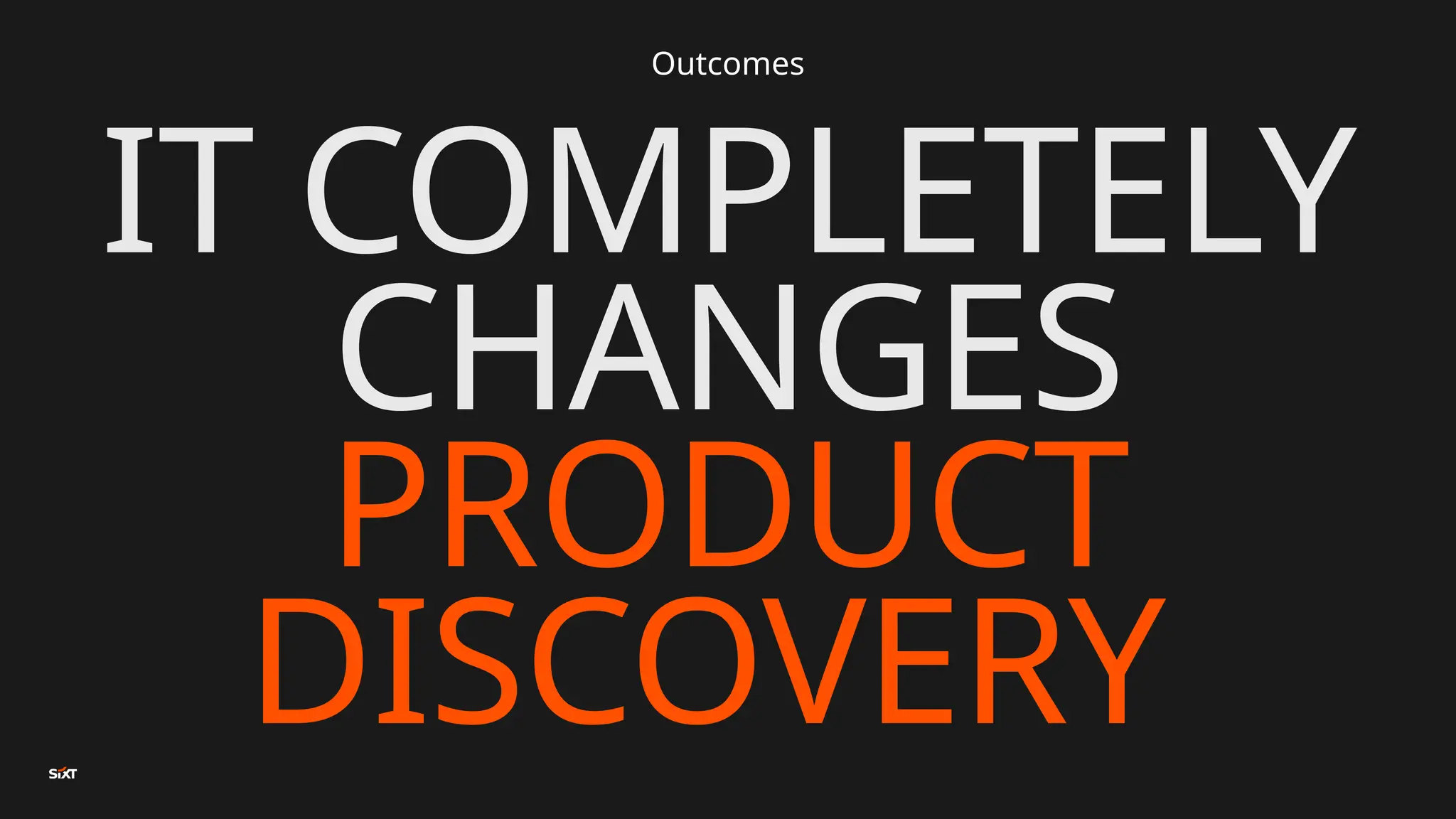 Outcomes
IT COMPLETELY
CHANGES
PRODUCT
DISCOVERY
 